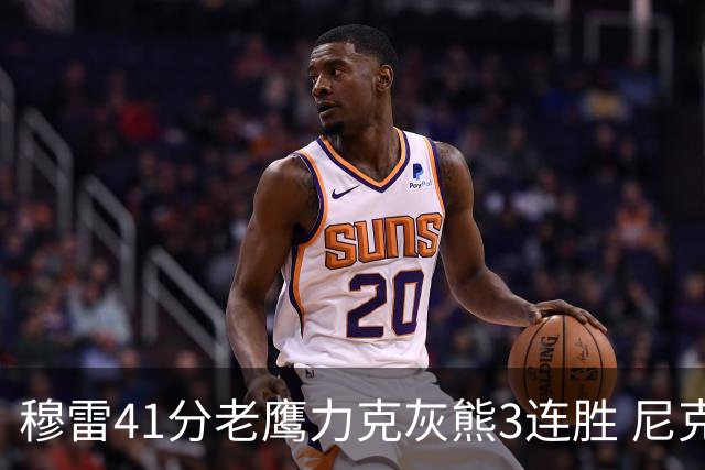 穆雷41分老鹰力克灰熊3连胜 尼克斯轻取魔术