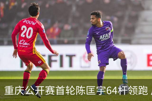 重庆公开赛首轮陈匡宇64杆领跑 周彦含并列第六